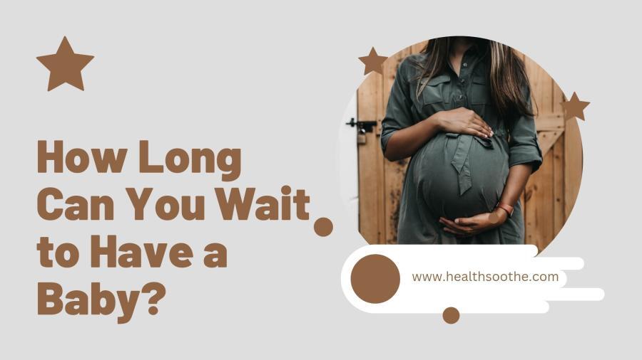 How Long Can You Wait To Have A Baby? How Long Can You Wait To Have A Baby?