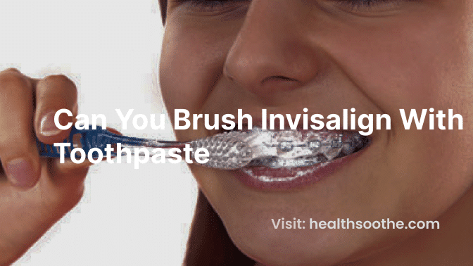 Invisalign Care: Brushing Tips With Toothpaste Can You Brush Invisalign With Toothpaste